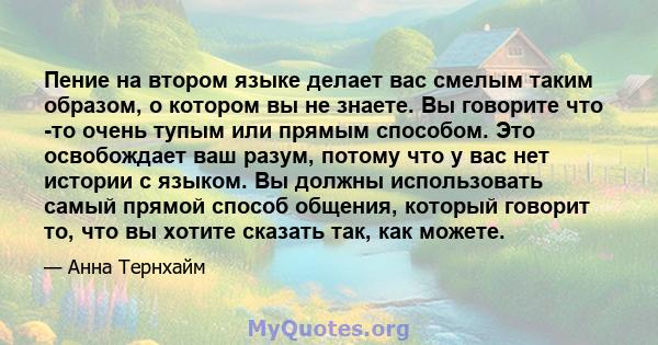 Пение на втором языке делает вас смелым таким образом, о котором вы не знаете. Вы говорите что -то очень тупым или прямым способом. Это освобождает ваш разум, потому что у вас нет истории с языком. Вы должны