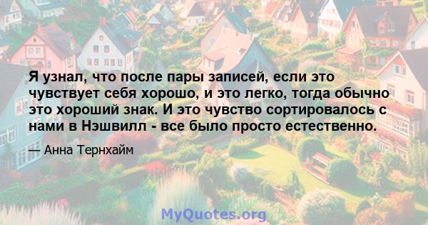 Я узнал, что после пары записей, если это чувствует себя хорошо, и это легко, тогда обычно это хороший знак. И это чувство сортировалось с нами в Нэшвилл - все было просто естественно.