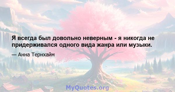 Я всегда был довольно неверным - я никогда не придерживался одного вида жанра или музыки.