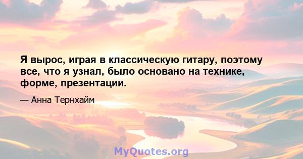 Я вырос, играя в классическую гитару, поэтому все, что я узнал, было основано на технике, форме, презентации.