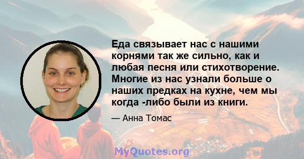 Еда связывает нас с нашими корнями так же сильно, как и любая песня или стихотворение. Многие из нас узнали больше о наших предках на кухне, чем мы когда -либо были из книги.