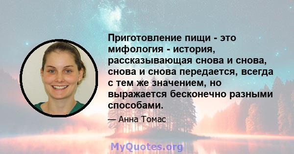 Приготовление пищи - это мифология - история, рассказывающая снова и снова, снова и снова передается, всегда с тем же значением, но выражается бесконечно разными способами.