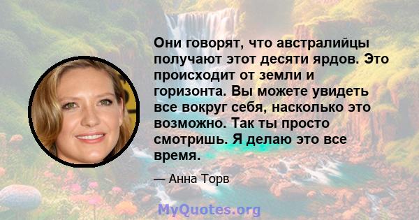 Они говорят, что австралийцы получают этот десяти ярдов. Это происходит от земли и горизонта. Вы можете увидеть все вокруг себя, насколько это возможно. Так ты просто смотришь. Я делаю это все время.