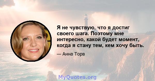 Я не чувствую, что я достиг своего шага. Поэтому мне интересно, какой будет момент, когда я стану тем, кем хочу быть.