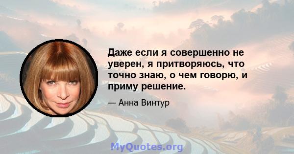 Даже если я совершенно не уверен, я притворяюсь, что точно знаю, о чем говорю, и приму решение.