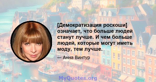 [Демократизация роскоши] означает, что больше людей станут лучше. И чем больше людей, которые могут иметь моду, тем лучше.