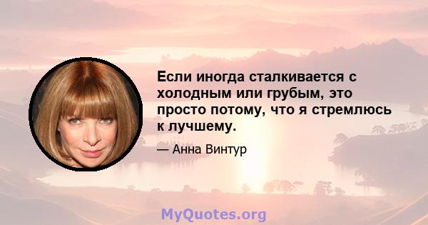 Если иногда сталкивается с холодным или грубым, это просто потому, что я стремлюсь к лучшему.