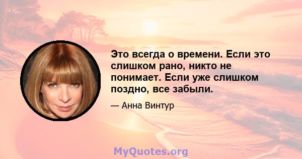 Это всегда о времени. Если это слишком рано, никто не понимает. Если уже слишком поздно, все забыли.