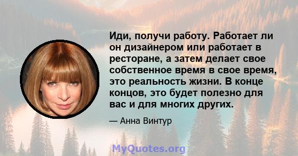 Иди, получи работу. Работает ли он дизайнером или работает в ресторане, а затем делает свое собственное время в свое время, это реальность жизни. В конце концов, это будет полезно для вас и для многих других.