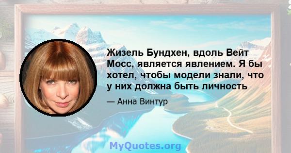 Жизель Бундхен, вдоль Вейт Мосс, является явлением. Я бы хотел, чтобы модели знали, что у них должна быть личность