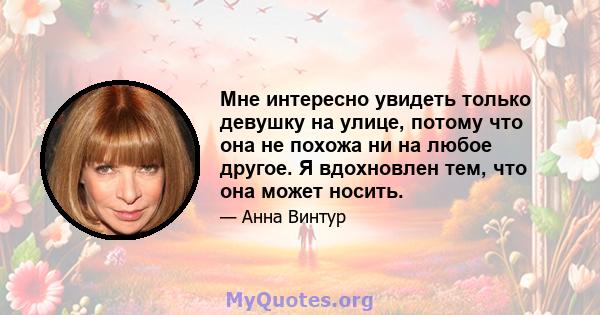 Мне интересно увидеть только девушку на улице, потому что она не похожа ни на любое другое. Я вдохновлен тем, что она может носить.