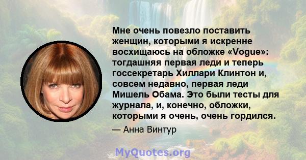 Мне очень повезло поставить женщин, которыми я искренне восхищаюсь на обложке «Vogue»: тогдашняя первая леди и теперь госсекретарь Хиллари Клинтон и, совсем недавно, первая леди Мишель Обама. Это были тесты для журнала, 