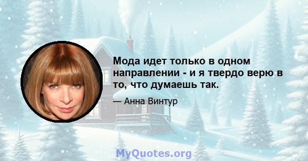 Мода идет только в одном направлении - и я твердо верю в то, что думаешь так.