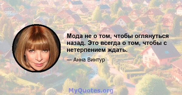 Мода не о том, чтобы оглянуться назад. Это всегда о том, чтобы с нетерпением ждать.