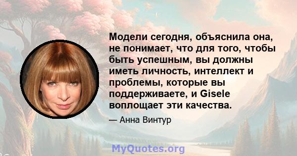 Модели сегодня, объяснила она, не понимает, что для того, чтобы быть успешным, вы должны иметь личность, интеллект и проблемы, которые вы поддерживаете, и Gisele воплощает эти качества.