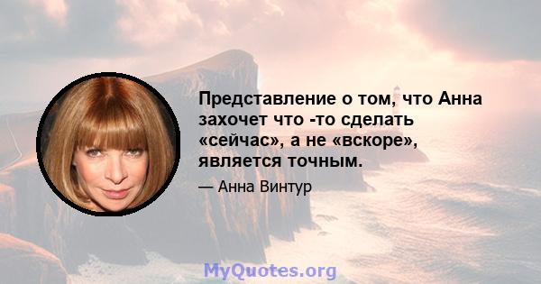 Представление о том, что Анна захочет что -то сделать «сейчас», а не «вскоре», является точным.