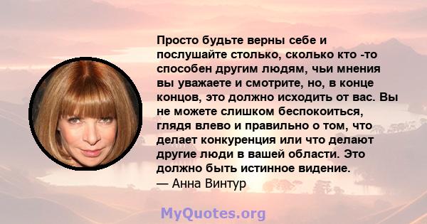 Просто будьте верны себе и послушайте столько, сколько кто -то способен другим людям, чьи мнения вы уважаете и смотрите, но, в конце концов, это должно исходить от вас. Вы не можете слишком беспокоиться, глядя влево и