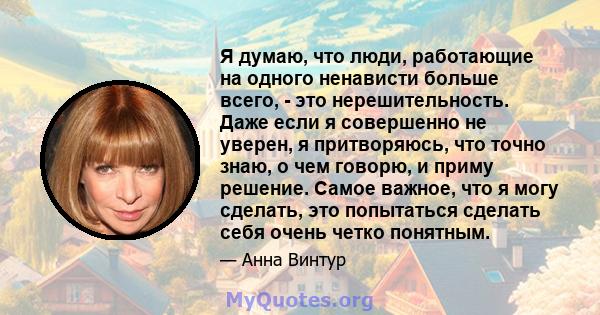 Я думаю, что люди, работающие на одного ненависти больше всего, - это нерешительность. Даже если я совершенно не уверен, я притворяюсь, что точно знаю, о чем говорю, и приму решение. Самое важное, что я могу сделать,