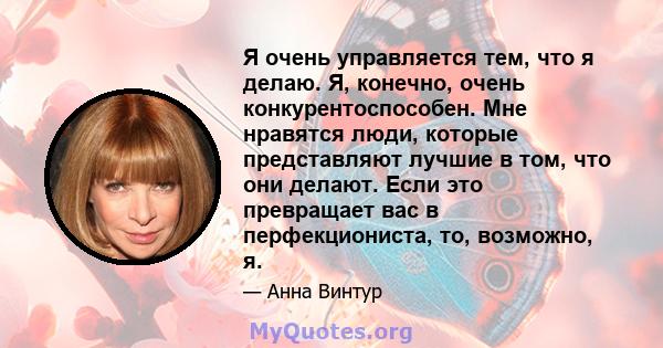 Я очень управляется тем, что я делаю. Я, конечно, очень конкурентоспособен. Мне нравятся люди, которые представляют лучшие в том, что они делают. Если это превращает вас в перфекциониста, то, возможно, я.