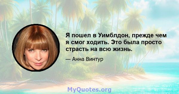 Я пошел в Уимблдон, прежде чем я смог ходить. Это была просто страсть на всю жизнь.