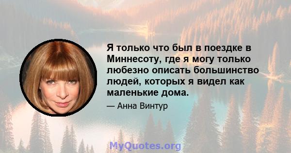 Я только что был в поездке в Миннесоту, где я могу только любезно описать большинство людей, которых я видел как маленькие дома.