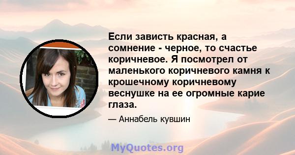 Если зависть красная, а сомнение - черное, то счастье коричневое. Я посмотрел от маленького коричневого камня к крошечному коричневому веснушке на ее огромные карие глаза.