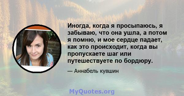 Иногда, когда я просыпаюсь, я забываю, что она ушла, а потом я помню, и мое сердце падает, как это происходит, когда вы пропускаете шаг или путешествуете по бордюру.