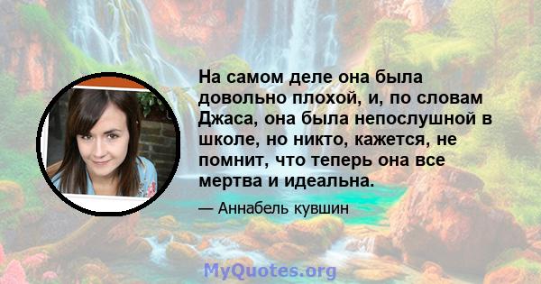 На самом деле она была довольно плохой, и, по словам Джаса, она была непослушной в школе, но никто, кажется, не помнит, что теперь она все мертва и идеальна.