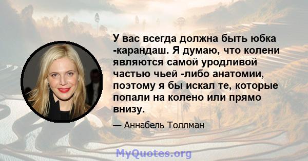 У вас всегда должна быть юбка -карандаш. Я думаю, что колени являются самой уродливой частью чьей -либо анатомии, поэтому я бы искал те, которые попали на колено или прямо внизу.