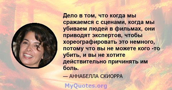 Дело в том, что когда мы сражаемся с сценами, когда мы убиваем людей в фильмах, они приводят экспертов, чтобы хореографировать это немного, потому что вы не можете кого -то убить, и вы не хотите действительно причинять