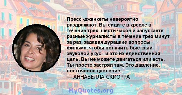 Пресс -джанкеты невероятно раздражают. Вы сидите в кресле в течение трех -шести часов и запускаете разные журналисты в течение трех минут за раз, задавая дурацкие вопросы фильма, чтобы получить быстрый звуковой укус - и 