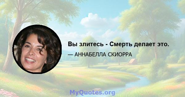 Вы злитесь - Смерть делает это.