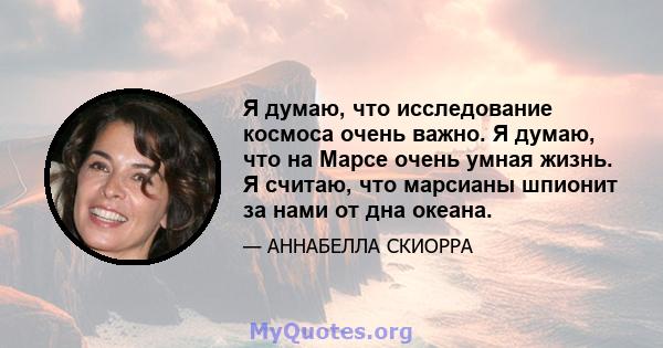 Я думаю, что исследование космоса очень важно. Я думаю, что на Марсе очень умная жизнь. Я считаю, что марсианы шпионит за нами от дна океана.