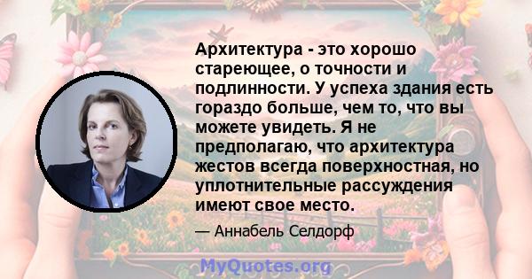 Архитектура - это хорошо стареющее, о точности и подлинности. У успеха здания есть гораздо больше, чем то, что вы можете увидеть. Я не предполагаю, что архитектура жестов всегда поверхностная, но уплотнительные