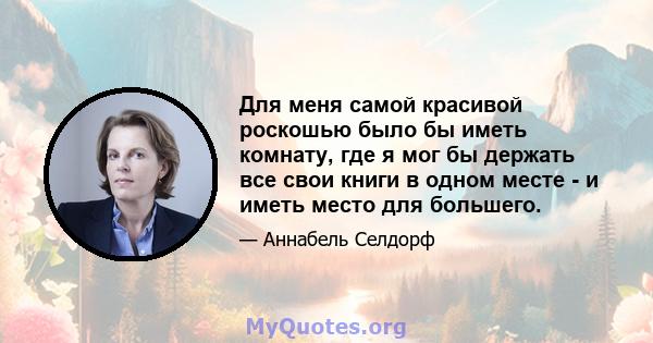 Для меня самой красивой роскошью было бы иметь комнату, где я мог бы держать все свои книги в одном месте - и иметь место для большего.