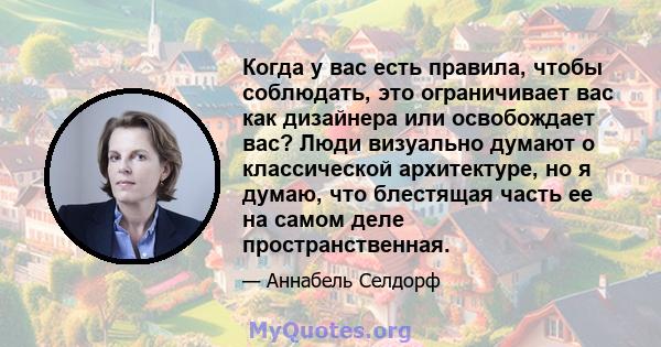 Когда у вас есть правила, чтобы соблюдать, это ограничивает вас как дизайнера или освобождает вас? Люди визуально думают о классической архитектуре, но я думаю, что блестящая часть ее на самом деле пространственная.