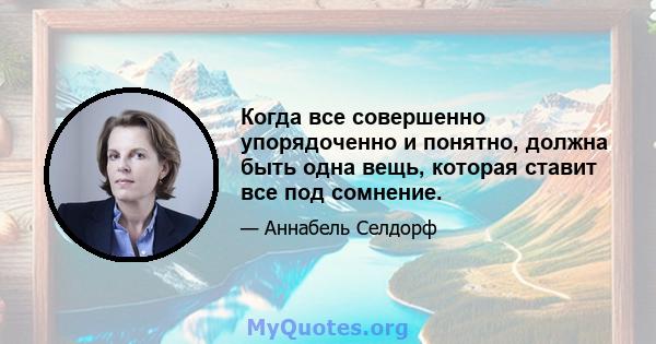 Когда все совершенно упорядоченно и понятно, должна быть одна вещь, которая ставит все под сомнение.