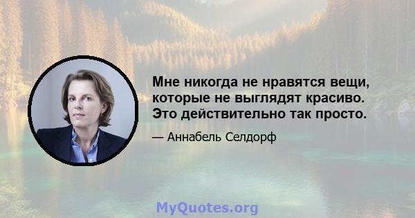 Мне никогда не нравятся вещи, которые не выглядят красиво. Это действительно так просто.