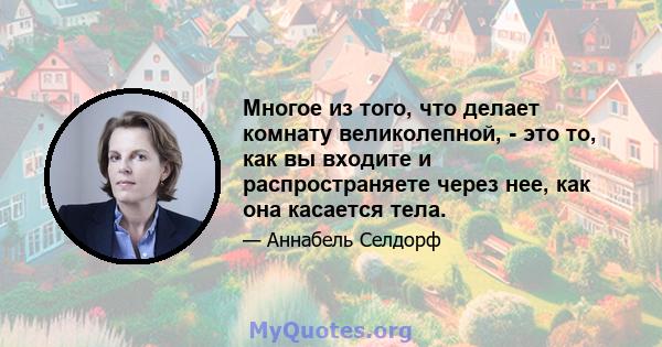 Многое из того, что делает комнату великолепной, - это то, как вы входите и распространяете через нее, как она касается тела.