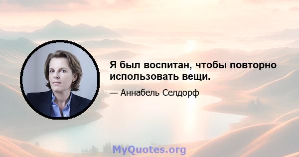 Я был воспитан, чтобы повторно использовать вещи.