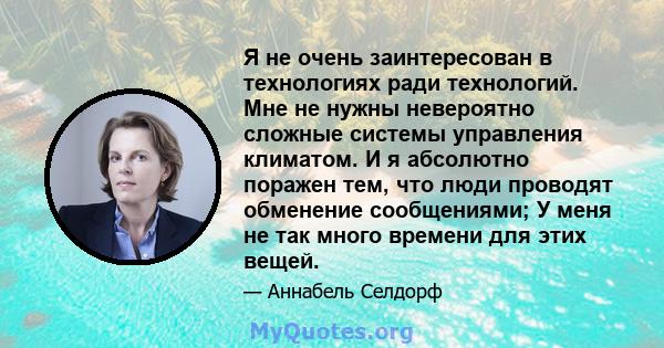 Я не очень заинтересован в технологиях ради технологий. Мне не нужны невероятно сложные системы управления климатом. И я абсолютно поражен тем, что люди проводят обменение сообщениями; У меня не так много времени для