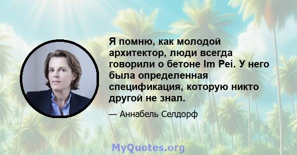 Я помню, как молодой архитектор, люди всегда говорили о бетоне Im Pei. У него была определенная спецификация, которую никто другой не знал.