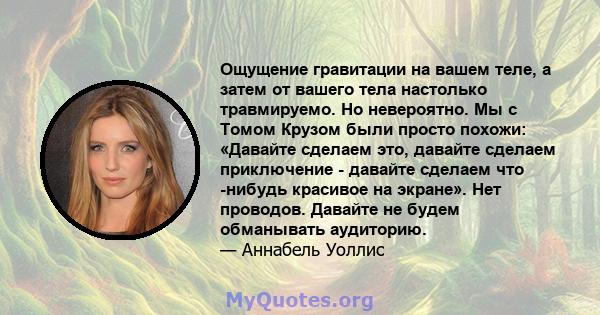 Ощущение гравитации на вашем теле, а затем от вашего тела настолько травмируемо. Но невероятно. Мы с Томом Крузом были просто похожи: «Давайте сделаем это, давайте сделаем приключение - давайте сделаем что -нибудь