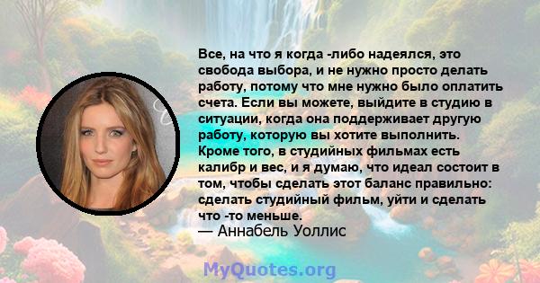 Все, на что я когда -либо надеялся, это свобода выбора, и не нужно просто делать работу, потому что мне нужно было оплатить счета. Если вы можете, выйдите в студию в ситуации, когда она поддерживает другую работу,