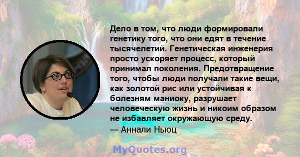 Дело в том, что люди формировали генетику того, что они едят в течение тысячелетий. Генетическая инженерия просто ускоряет процесс, который принимал поколения. Предотвращение того, чтобы люди получали такие вещи, как