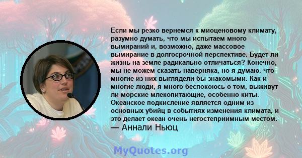 Если мы резко вернемся к миоценовому климату, разумно думать, что мы испытаем много вымираний и, возможно, даже массовое вымирание в долгосрочной перспективе. Будет ли жизнь на земле радикально отличаться? Конечно, мы