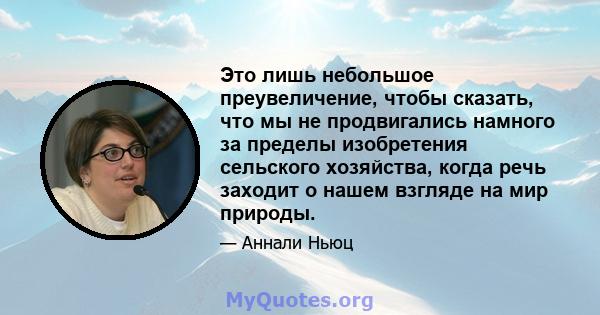 Это лишь небольшое преувеличение, чтобы сказать, что мы не продвигались намного за пределы изобретения сельского хозяйства, когда речь заходит о нашем взгляде на мир природы.