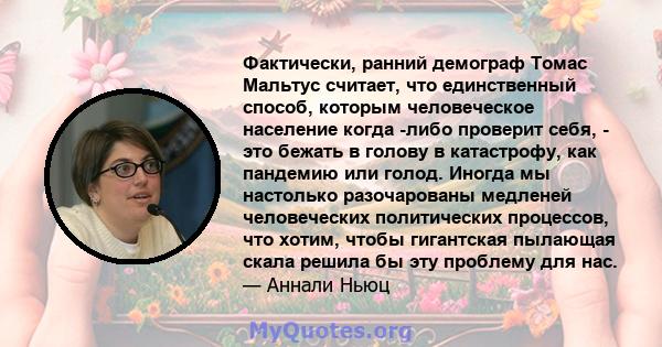 Фактически, ранний демограф Томас Мальтус считает, что единственный способ, которым человеческое население когда -либо проверит себя, - это бежать в голову в катастрофу, как пандемию или голод. Иногда мы настолько