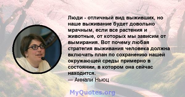 Люди - отличный вид выживших, но наше выживание будет довольно мрачным, если все растения и животные, от которых мы зависим от вымирания. Вот почему любая стратегия выживания человека должна включать план по сохранению