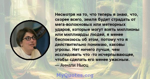 Несмотря на то, что теперь я знаю, что, скорее всего, земля будет страдать от мега-волокновых или метеорных ударов, которые могут взять миллионы или миллиарды людей, я менее беспокоюсь об этом, потому что я